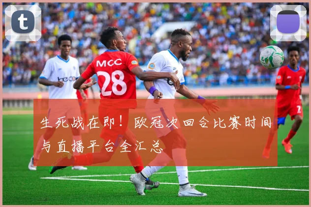 生死战在即!欧冠次回合比赛时间与直播平台全汇总