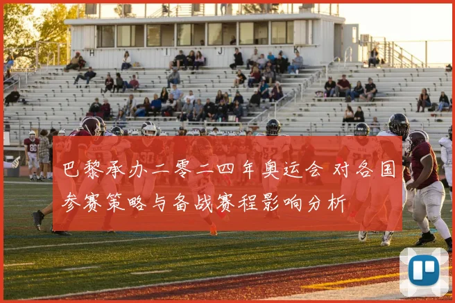 巴黎承办二零二四年奥运会 对各国参赛策略与备战赛程影响分析