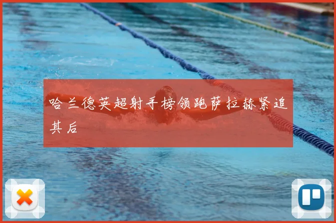 哈兰德英超射手榜领跑萨拉赫紧追其后