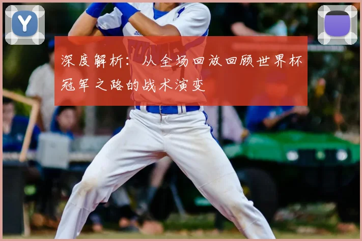 深度解析：从全场回放回顾世界杯冠军之路的战术演变
