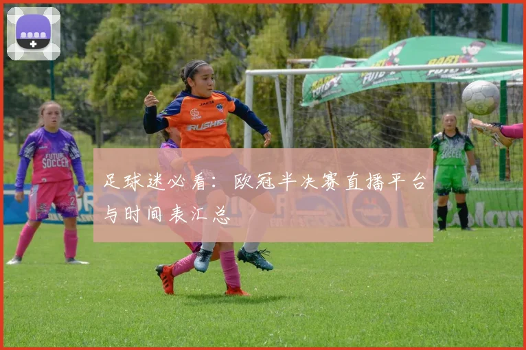 足球迷必看：欧冠半决赛直播平台与时间表汇总