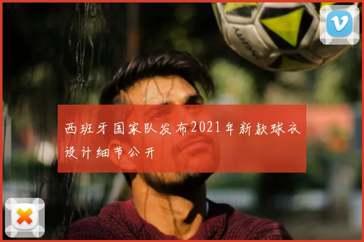 西班牙国家队发布2021年新款球衣设计细节公开