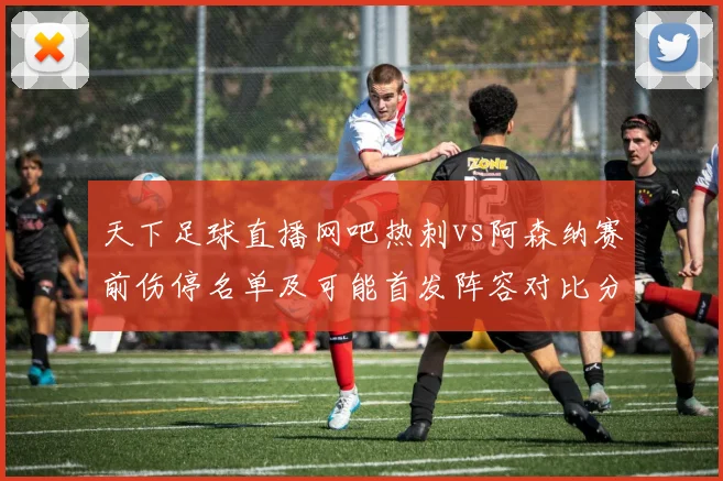 天下足球直播网吧热刺vs阿森纳赛前伤停名单及可能首发阵容对比分析