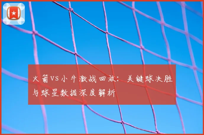 火箭vs小牛激战回放：关键球决胜与球星数据深度解析