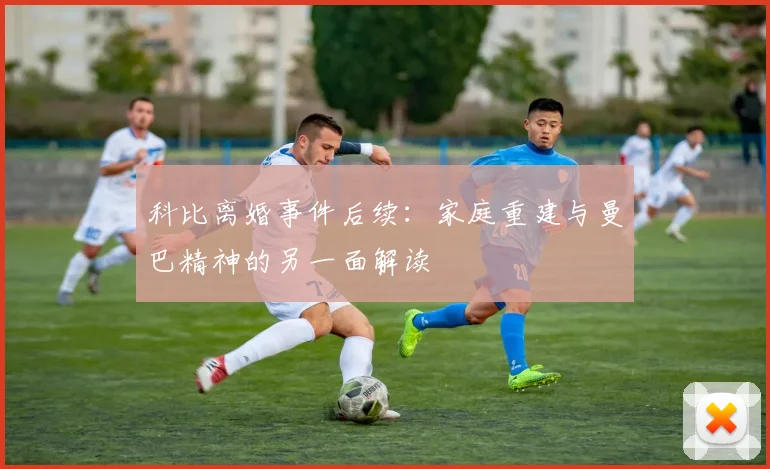 科比离婚事件后续：家庭重建与曼巴精神的另一面解读