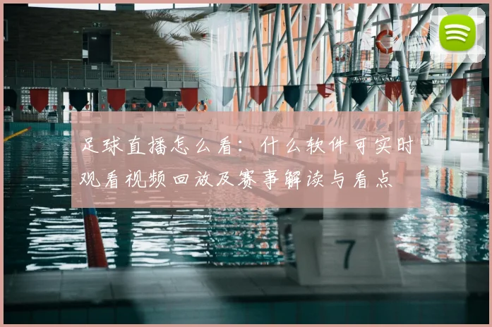 足球直播怎么看：什么软件可实时观看视频回放及赛事解读与看点