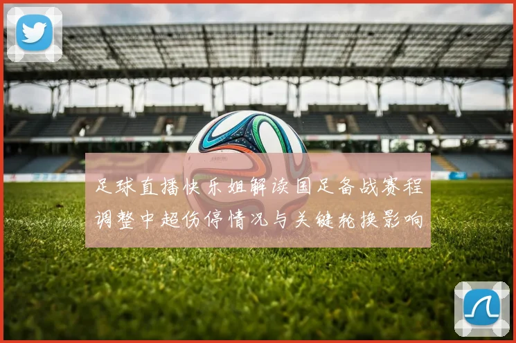 足球直播快乐姐解读国足备战赛程调整中超伤停情况与关键轮换影响