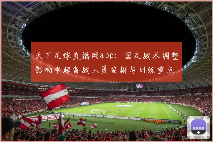天下足球直播网app：国足战术调整影响中超备战人员安排与训练重点对照分析