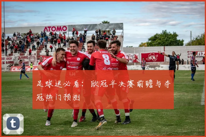 足球迷必看：欧冠半决赛前瞻与夺冠热门预测