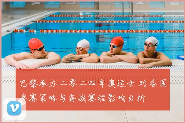 巴黎承办二零二四年奥运会 对各国参赛策略与备战赛程影响分析