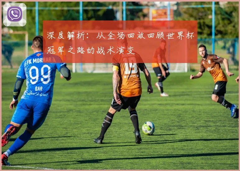 深度解析：从全场回放回顾世界杯冠军之路的战术演变