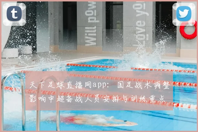 天下足球直播网app：国足战术调整影响中超备战人员安排与训练重点对照分析