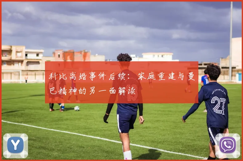 科比离婚事件后续:家庭重建与曼巴精神的另一面解读