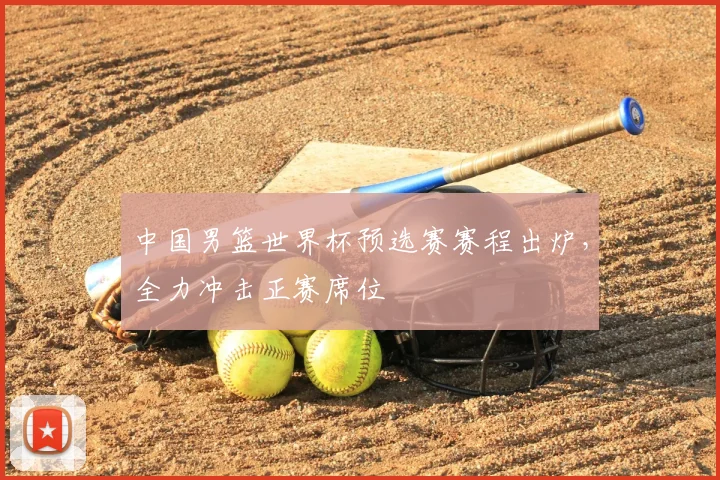 中国男篮世界杯预选赛赛程出炉,全力冲击正赛席位