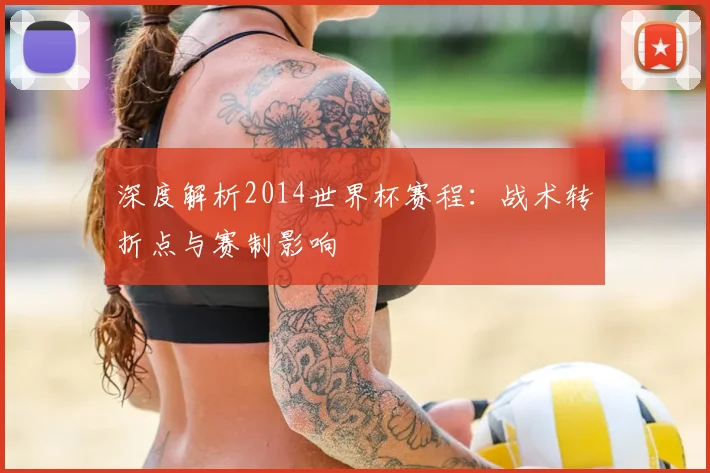 深度解析2014世界杯赛程:战术转折点与赛制影响