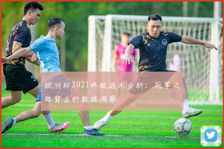 欧洲杯2021终极战术分析：冠军之路背后的数据洞察