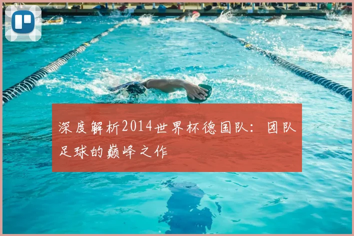 深度解析2014世界杯德国队:团队足球的巅峰之作