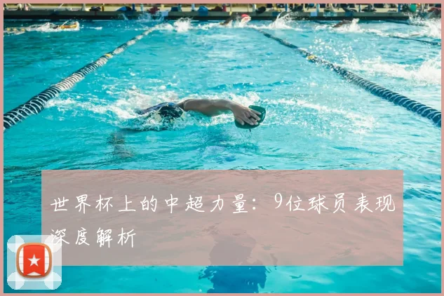 世界杯上的中超力量:9位球员表现深度解析