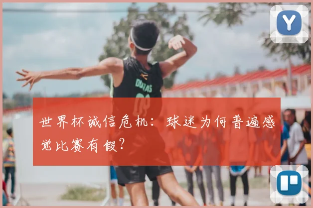 世界杯诚信危机:球迷为何普遍感觉比赛有假?