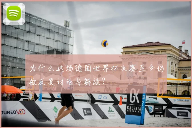 为什么这场德国世界杯决赛至今仍被反复讨论与解读？