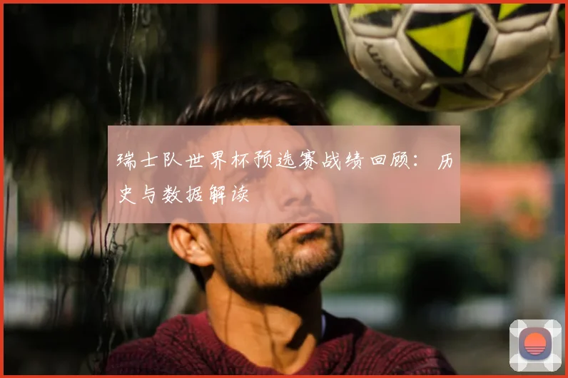 瑞士队世界杯预选赛战绩回顾:历史与数据解读