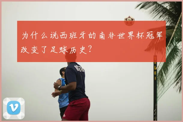 为什么说西班牙的南非世界杯冠军改变了足球历史？
