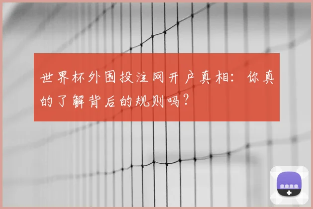 世界杯外围投注网开户真相:你真的了解背后的规则吗?