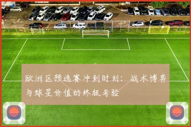 欧洲区预选赛冲刺时刻：战术博弈与球星价值的终极考验