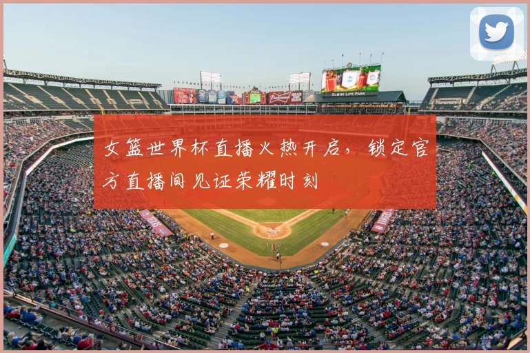 女篮世界杯直播火热开启，锁定官方直播间见证荣耀时刻