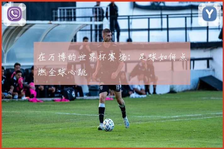 在万博的世界杯赛场:足球如何点燃全球心跳