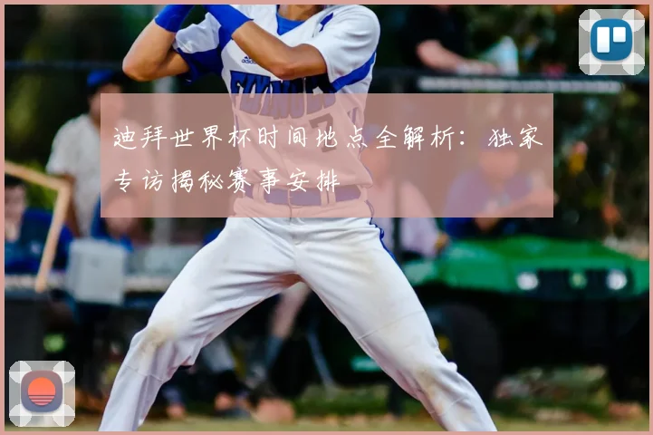 迪拜世界杯时间地点全解析：独家专访揭秘赛事安排