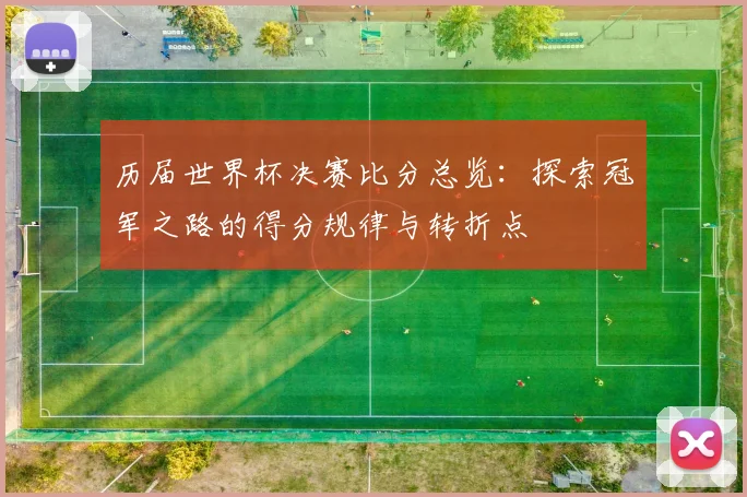 历届世界杯决赛比分总览：探索冠军之路的得分规律与转折点