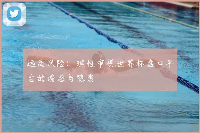 远离风险：理性审视世界杯盘口平台的诱惑与隐患