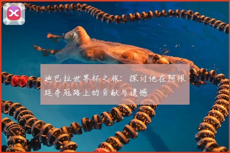 迪巴拉世界杯之旅：探讨他在阿根廷夺冠路上的贡献与遗憾