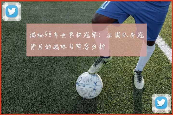 揭秘98年世界杯冠军：法国队夺冠背后的战略与阵容分析