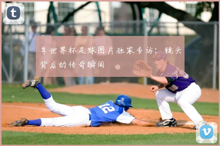 年世界杯足球图片独家专访：镜头背后的传奇瞬间