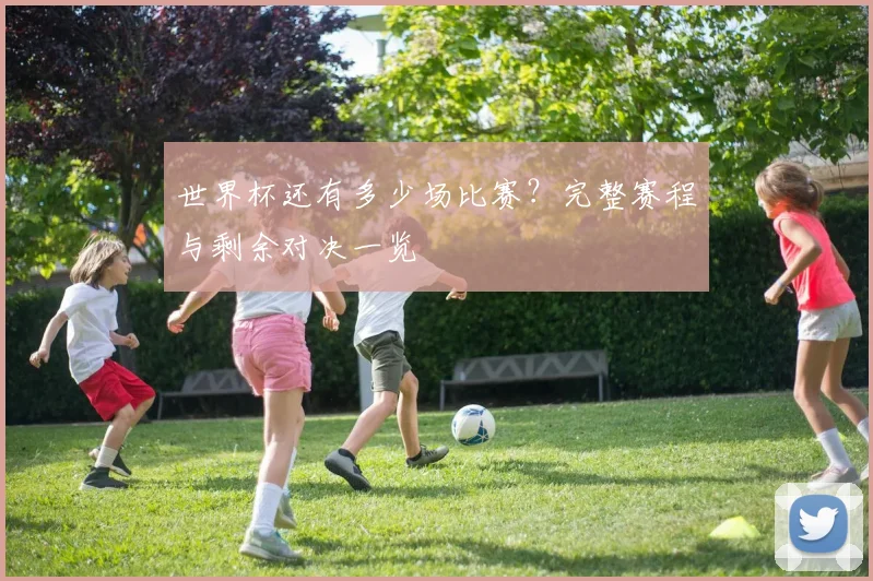 世界杯还有多少场比赛?完整赛程与剩余对决一览