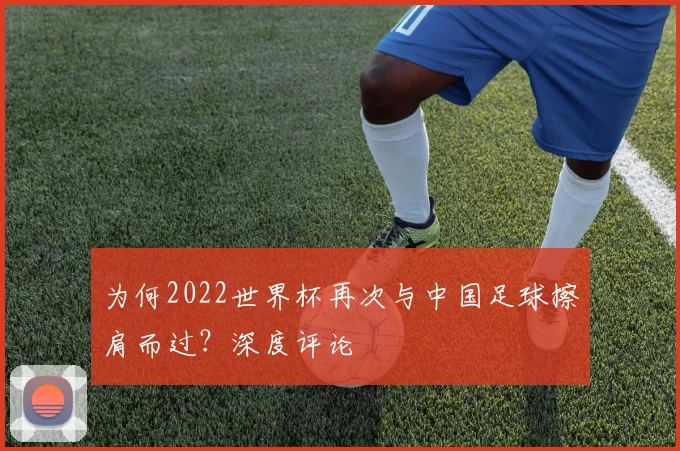 为何2022世界杯再次与中国足球擦肩而过？深度评论