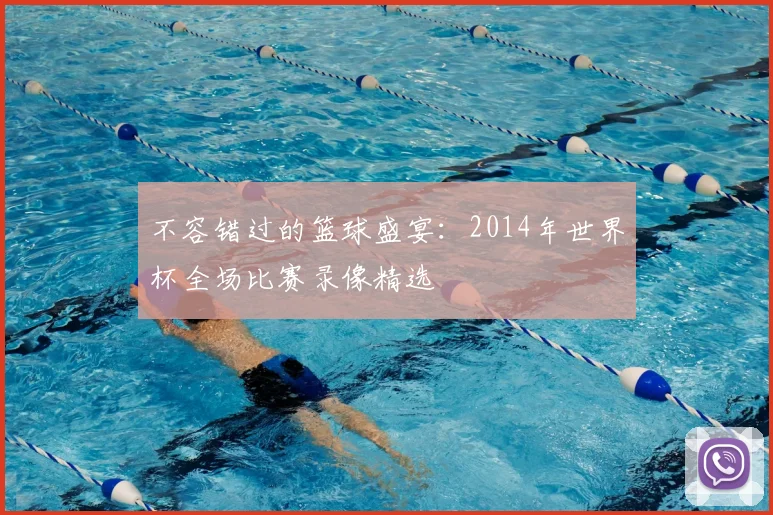 不容错过的篮球盛宴:2014年世界杯全场比赛录像精选