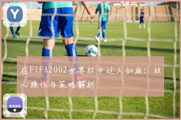 在FIFA2002世界杯中过人如麻:核心操作与策略解析