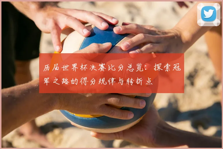 历届世界杯决赛比分总览:探索冠军之路的得分规律与转折点