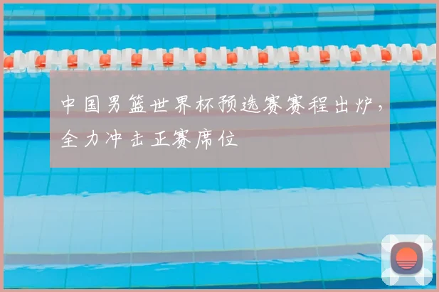 中国男篮世界杯预选赛赛程出炉,全力冲击正赛席位