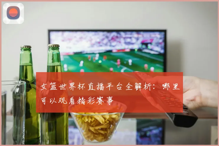 女篮世界杯直播平台全解析：哪里可以观看精彩赛事
