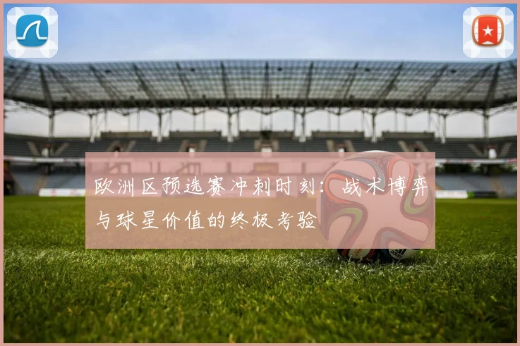 欧洲区预选赛冲刺时刻：战术博弈与球星价值的终极考验