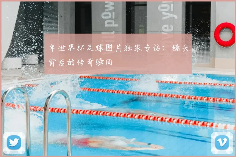 年世界杯足球图片独家专访:镜头背后的传奇瞬间