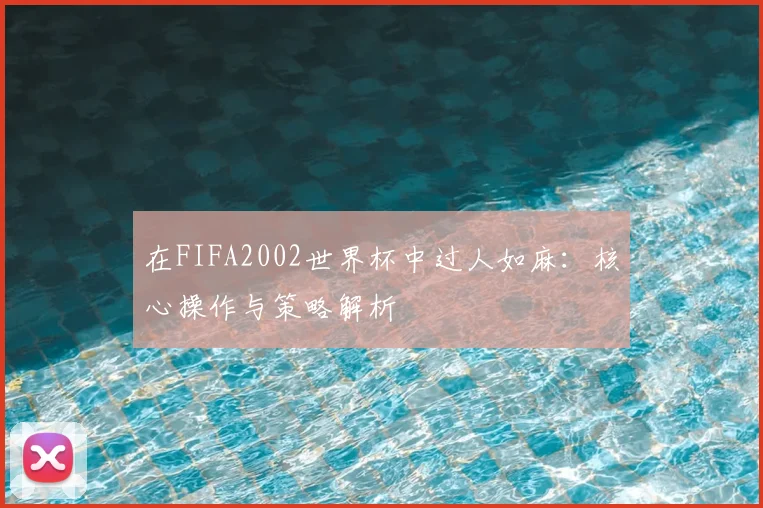 在FIFA2002世界杯中过人如麻:核心操作与策略解析