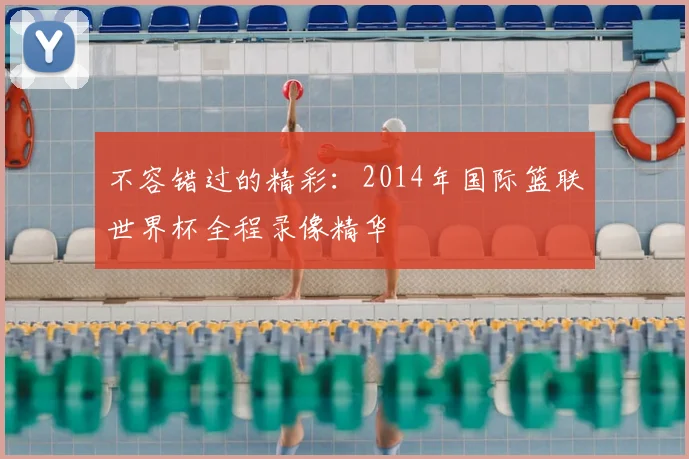 不容错过的精彩:2014年国际篮联世界杯全程录像精华